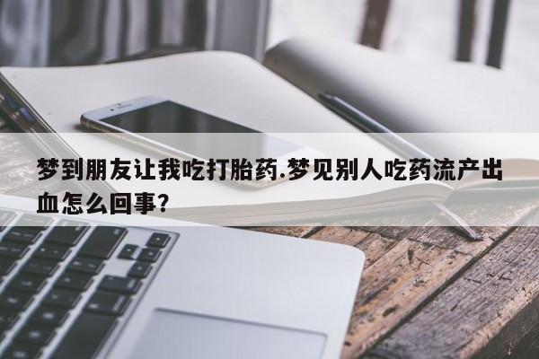 吃什么药可以流产堕胎、梦到朋友让我吃打胎药.梦见别人吃药流产出血怎么回事?